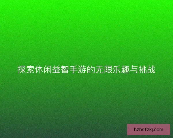 探索休闲益智手游的无限乐趣与挑战
