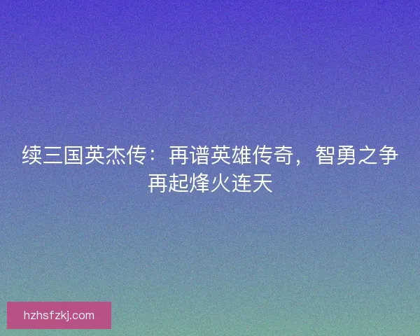 续三国英杰传：再谱英雄传奇，智勇之争再起烽火连天