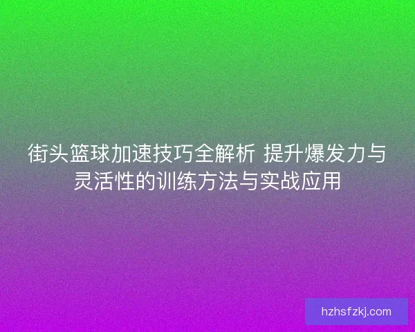 街头篮球加速技巧全解析 提升爆发力与灵活性的训练方法与实战应用