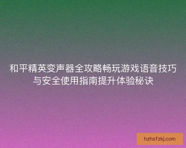 和平精英变声器全攻略畅玩游戏语音技巧与安全使用指南提升体验秘诀