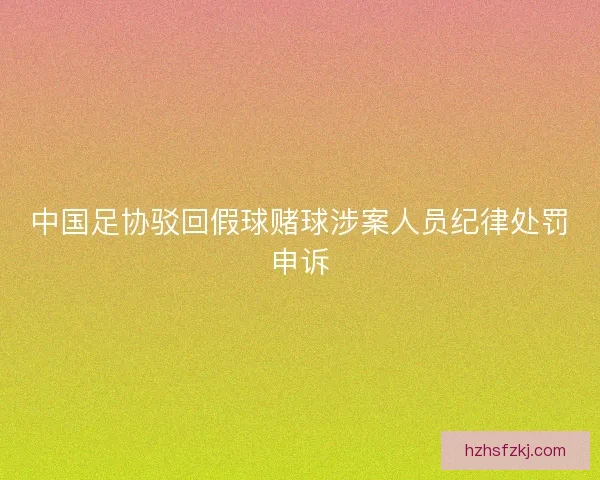 中国足协驳回假球赌球涉案人员纪律处罚申诉